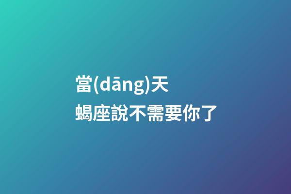 當(dāng)天蝎座說不需要你了