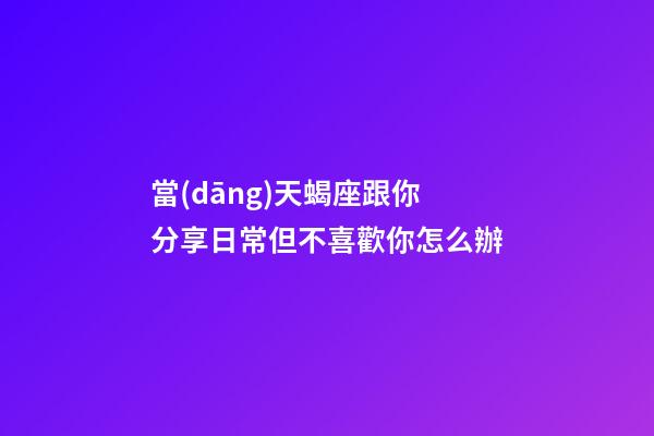 當(dāng)天蝎座跟你分享日常但不喜歡你怎么辦-第1張-星座運(yùn)勢(shì)-玄機(jī)派