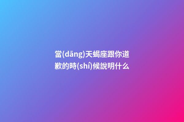 當(dāng)天蝎座跟你道歉的時(shí)候說明什么-第1張-星座運(yùn)勢(shì)-玄機(jī)派