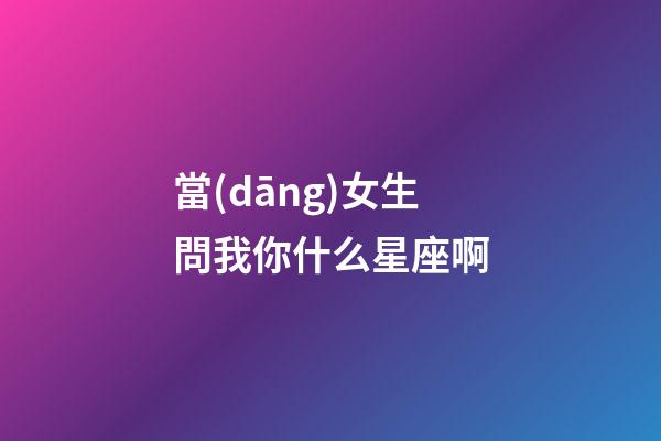 當(dāng)女生問我你什么星座啊-第1張-星座運勢-玄機派