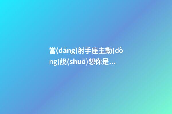 當(dāng)射手座主動(dòng)說(shuō)想你是真的嗎-第1張-星座運(yùn)勢(shì)-玄機(jī)派