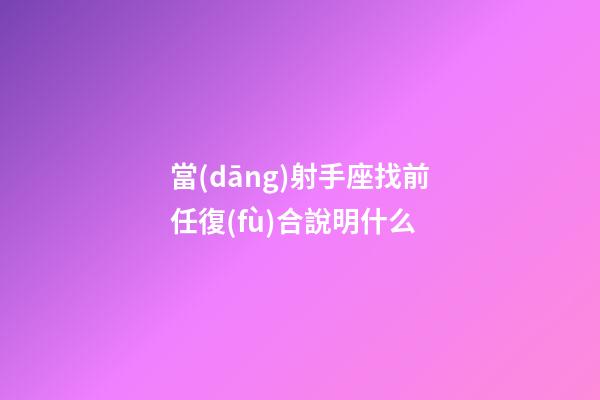 當(dāng)射手座找前任復(fù)合說明什么-第1張-星座運(yùn)勢(shì)-玄機(jī)派