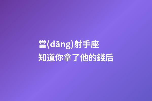 當(dāng)射手座知道你拿了他的錢后
