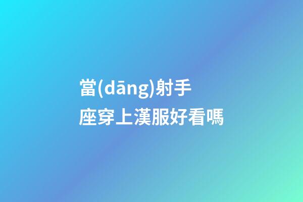 當(dāng)射手座穿上漢服好看嗎