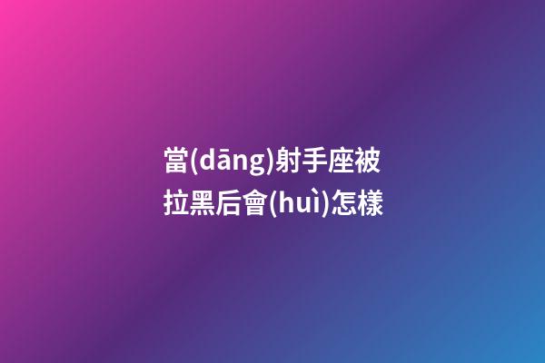 當(dāng)射手座被拉黑后會(huì)怎樣-第1張-星座運(yùn)勢(shì)-玄機(jī)派