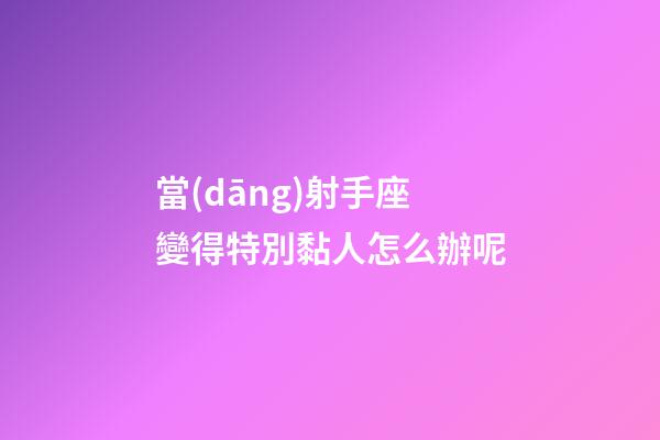 當(dāng)射手座變得特別黏人怎么辦呢-第1張-星座運(yùn)勢-玄機(jī)派