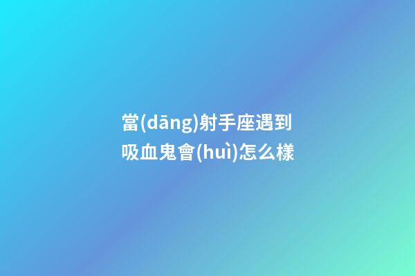 當(dāng)射手座遇到吸血鬼會(huì)怎么樣