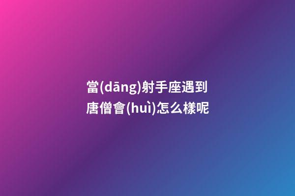 當(dāng)射手座遇到唐僧會(huì)怎么樣呢