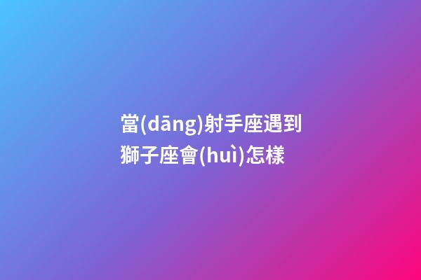 當(dāng)射手座遇到獅子座會(huì)怎樣