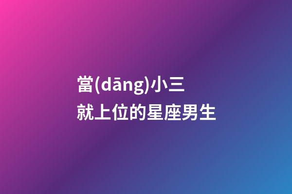 當(dāng)小三就上位的星座男生