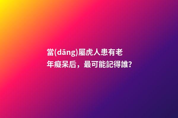 當(dāng)屬虎人患有老年癡呆后，最可能記得誰？
