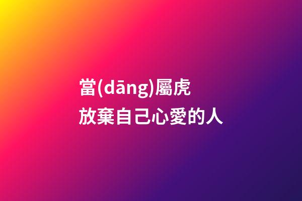 當(dāng)屬虎放棄自己心愛的人