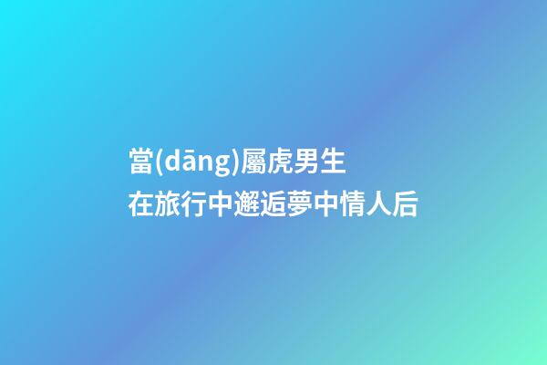 當(dāng)屬虎男生在旅行中邂逅夢中情人后