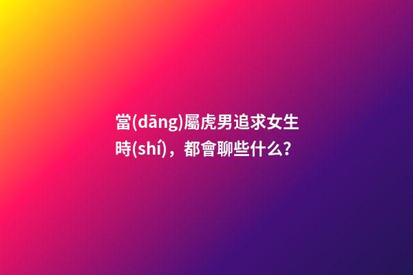 當(dāng)屬虎男追求女生時(shí)，都會聊些什么？