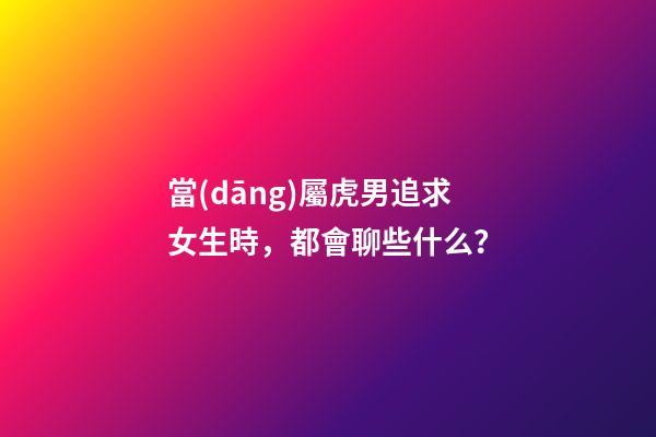 當(dāng)屬虎男追求女生時，都會聊些什么？