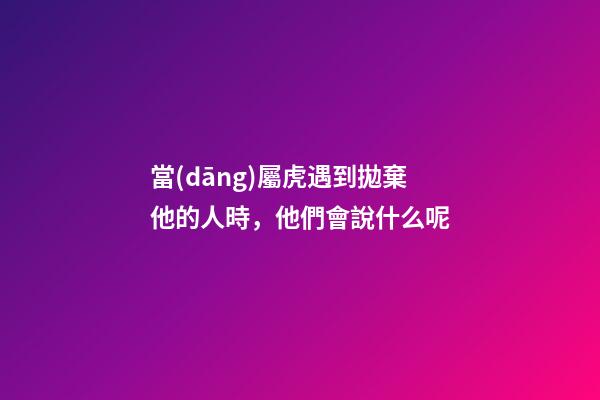 當(dāng)屬虎遇到拋棄他的人時，他們會說什么呢