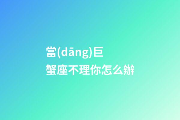 當(dāng)巨蟹座不理你怎么辦-第1張-星座運勢-玄機派