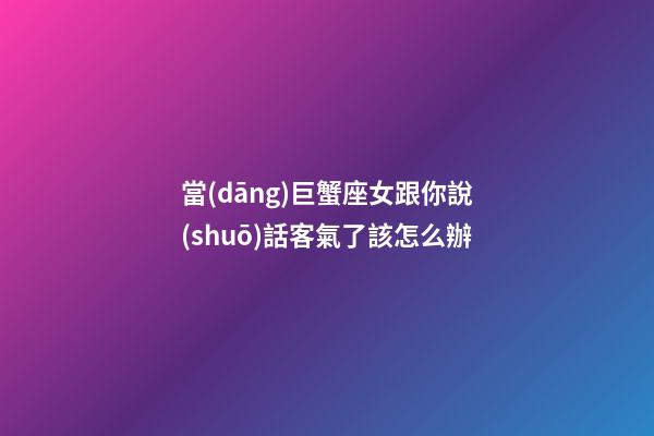 當(dāng)巨蟹座女跟你說(shuō)話客氣了該怎么辦-第1張-星座運(yùn)勢(shì)-玄機(jī)派