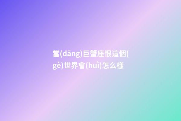 當(dāng)巨蟹座恨這個(gè)世界會(huì)怎么樣-第1張-星座運(yùn)勢(shì)-玄機(jī)派