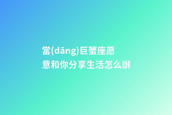 當(dāng)巨蟹座愿意和你分享生活怎么辦-第1張-星座運勢-玄機派