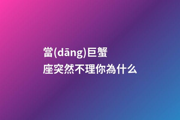 當(dāng)巨蟹座突然不理你為什么-第1張-星座運(yùn)勢(shì)-玄機(jī)派