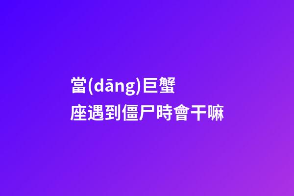 當(dāng)巨蟹座遇到僵尸時會干嘛-第1張-星座運勢-玄機(jī)派