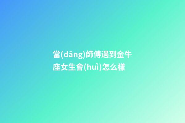 當(dāng)師傅遇到金牛座女生會(huì)怎么樣