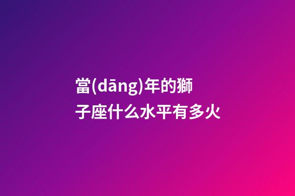 當(dāng)年的獅子座什么水平有多火
