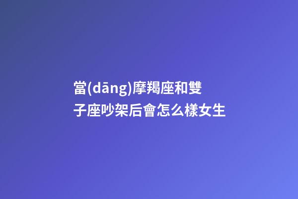 當(dāng)摩羯座和雙子座吵架后會怎么樣女生-第1張-星座運勢-玄機派