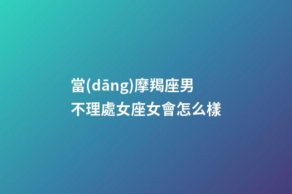 當(dāng)摩羯座男不理處女座女會怎么樣-第1張-星座運勢-玄機派