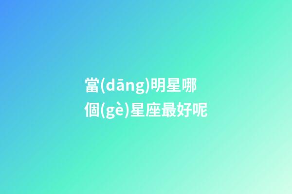 當(dāng)明星哪個(gè)星座最好呢