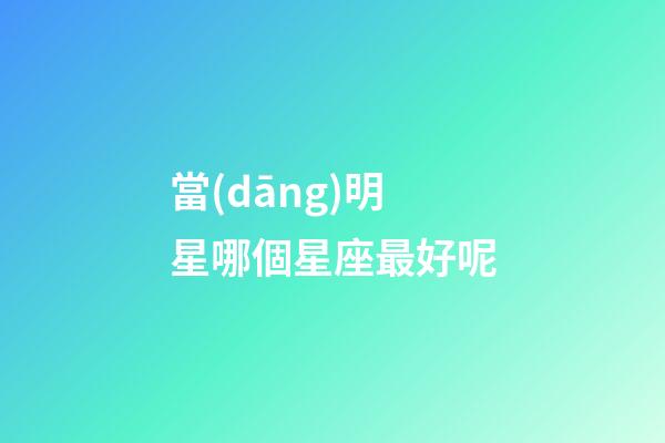 當(dāng)明星哪個星座最好呢