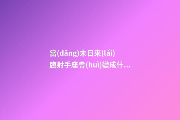 當(dāng)末日來(lái)臨射手座會(huì)變成什么了