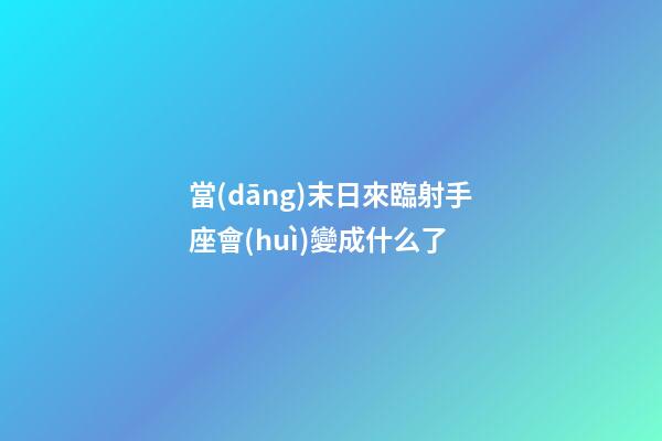 當(dāng)末日來臨射手座會(huì)變成什么了