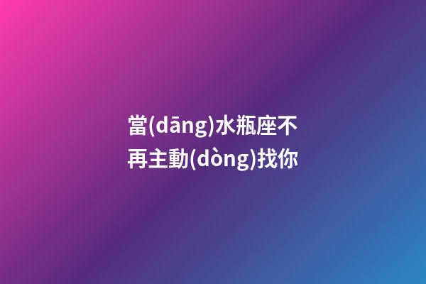當(dāng)水瓶座不再主動(dòng)找你-第1張-星座運(yùn)勢(shì)-玄機(jī)派