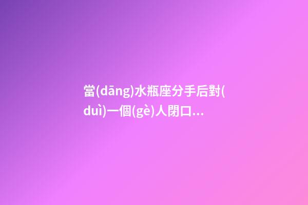 當(dāng)水瓶座分手后對(duì)一個(gè)人閉口不言