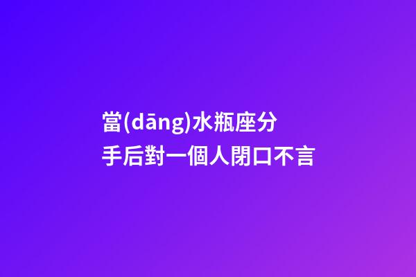 當(dāng)水瓶座分手后對一個人閉口不言