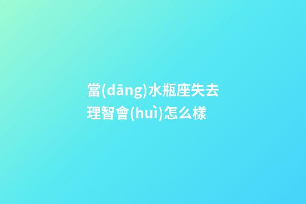 當(dāng)水瓶座失去理智會(huì)怎么樣