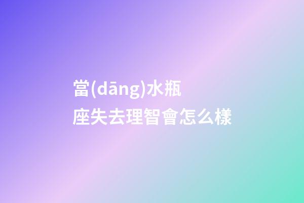 當(dāng)水瓶座失去理智會怎么樣