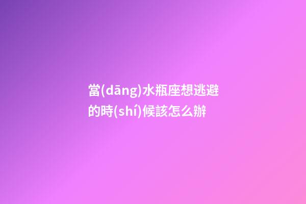 當(dāng)水瓶座想逃避的時(shí)候該怎么辦-第1張-星座運(yùn)勢-玄機(jī)派