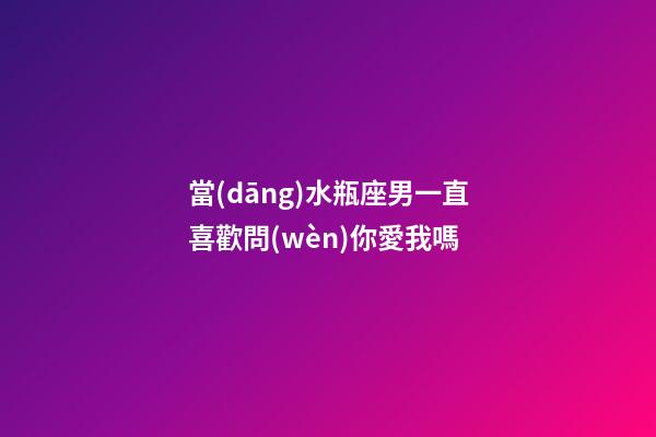 當(dāng)水瓶座男一直喜歡問(wèn)你愛我嗎