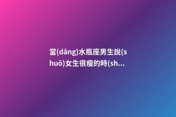 當(dāng)水瓶座男生說(shuō)女生很瘦的時(shí)候怎么回答-第1張-星座運(yùn)勢(shì)-玄機(jī)派