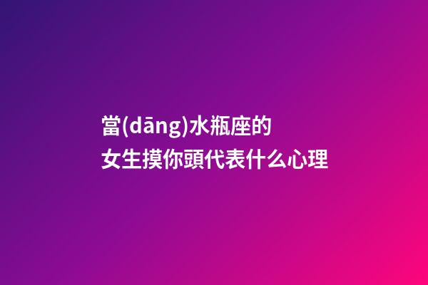當(dāng)水瓶座的女生摸你頭代表什么心理-第1張-星座運勢-玄機派