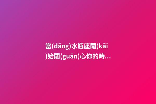 當(dāng)水瓶座開(kāi)始關(guān)心你的時(shí)候會(huì)怎么樣-第1張-星座運(yùn)勢(shì)-玄機(jī)派
