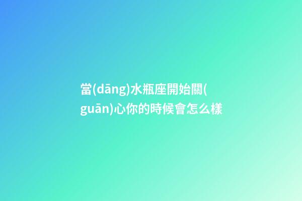 當(dāng)水瓶座開始關(guān)心你的時候會怎么樣