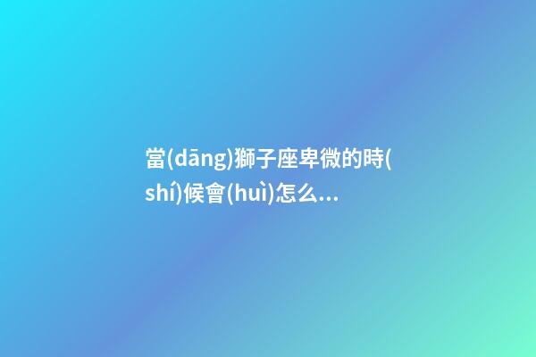 當(dāng)獅子座卑微的時(shí)候會(huì)怎么樣