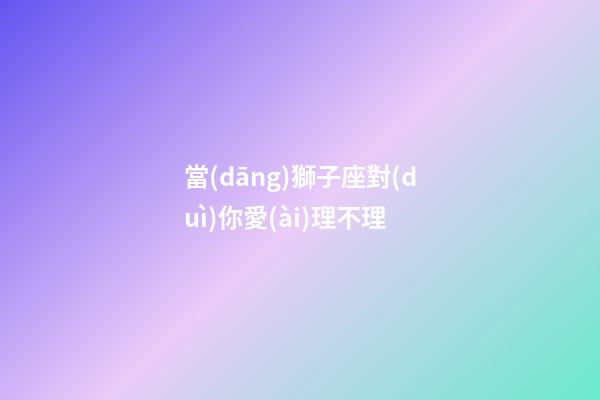 當(dāng)獅子座對(duì)你愛(ài)理不理-第1張-星座運(yùn)勢(shì)-玄機(jī)派