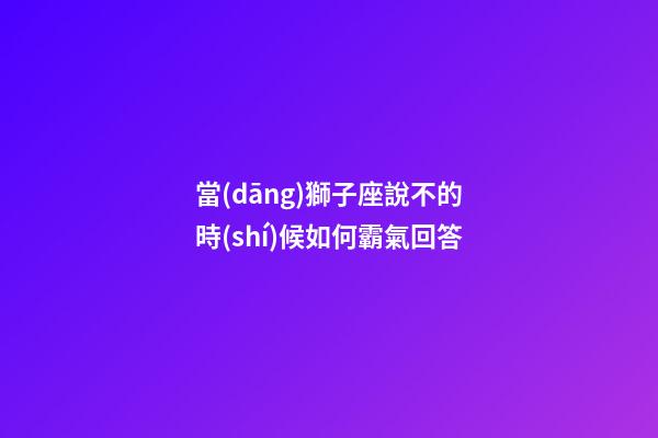 當(dāng)獅子座說不的時(shí)候如何霸氣回答-第1張-星座運(yùn)勢(shì)-玄機(jī)派