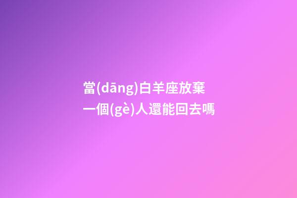 當(dāng)白羊座放棄一個(gè)人還能回去嗎