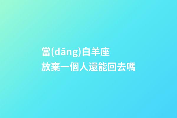 當(dāng)白羊座放棄一個人還能回去嗎-第1張-星座運(yùn)勢-玄機(jī)派